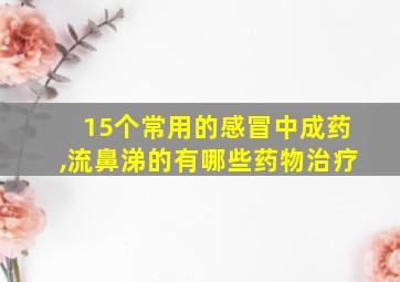 15个常用的感冒中成药,流鼻涕的有哪些药物治疗