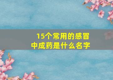 15个常用的感冒中成药是什么名字