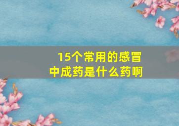 15个常用的感冒中成药是什么药啊