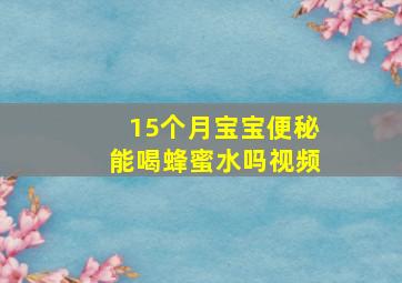 15个月宝宝便秘能喝蜂蜜水吗视频