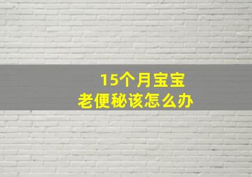 15个月宝宝老便秘该怎么办