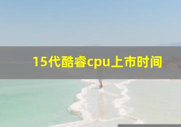 15代酷睿cpu上市时间