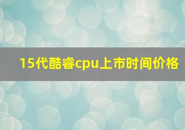 15代酷睿cpu上市时间价格