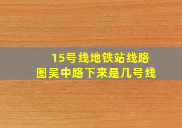 15号线地铁站线路图吴中路下来是几号线