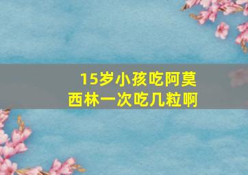 15岁小孩吃阿莫西林一次吃几粒啊