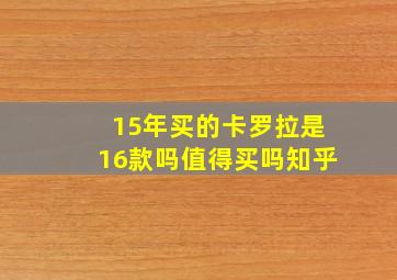 15年买的卡罗拉是16款吗值得买吗知乎