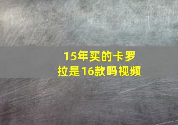 15年买的卡罗拉是16款吗视频