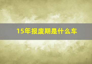 15年报废期是什么车