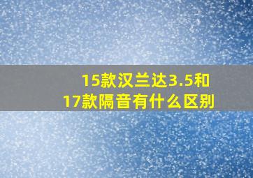 15款汉兰达3.5和17款隔音有什么区别