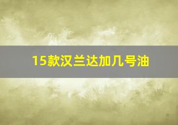 15款汉兰达加几号油