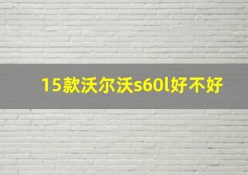 15款沃尔沃s60l好不好