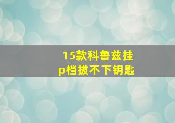 15款科鲁兹挂p档拔不下钥匙