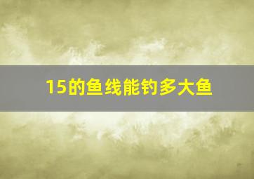 15的鱼线能钓多大鱼