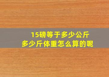 15磅等于多少公斤多少斤体重怎么算的呢