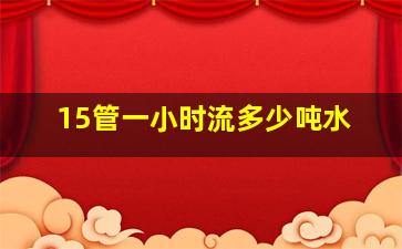 15管一小时流多少吨水