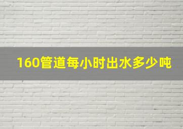 160管道每小时出水多少吨