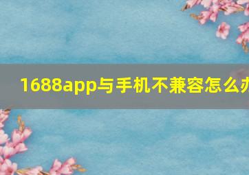 1688app与手机不兼容怎么办