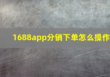 1688app分销下单怎么操作