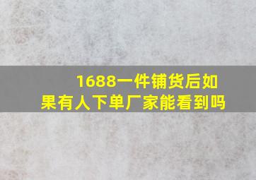 1688一件铺货后如果有人下单厂家能看到吗