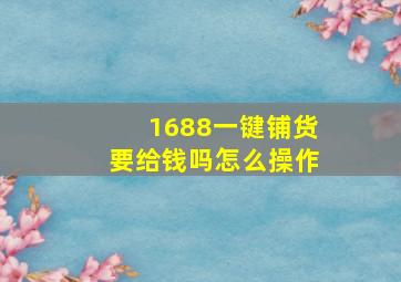 1688一键铺货要给钱吗怎么操作