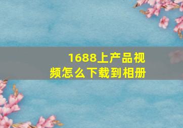 1688上产品视频怎么下载到相册