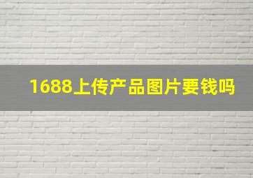 1688上传产品图片要钱吗