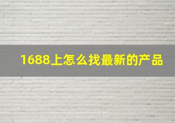 1688上怎么找最新的产品