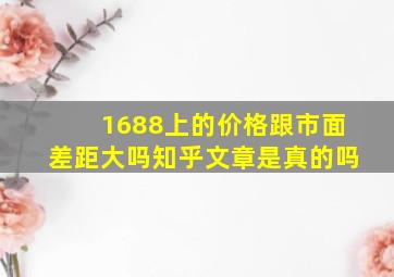 1688上的价格跟市面差距大吗知乎文章是真的吗