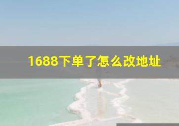 1688下单了怎么改地址