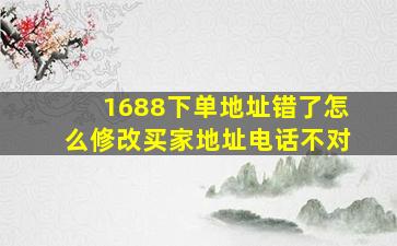 1688下单地址错了怎么修改买家地址电话不对