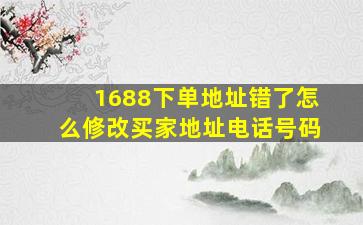 1688下单地址错了怎么修改买家地址电话号码