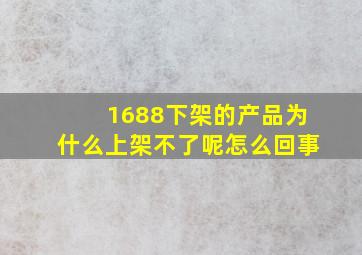 1688下架的产品为什么上架不了呢怎么回事