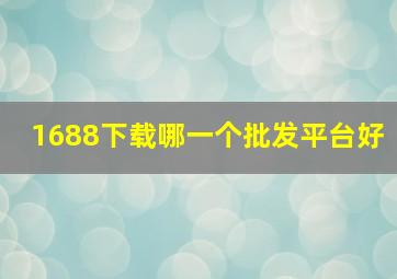 1688下载哪一个批发平台好