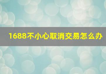 1688不小心取消交易怎么办