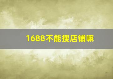 1688不能搜店铺嘛