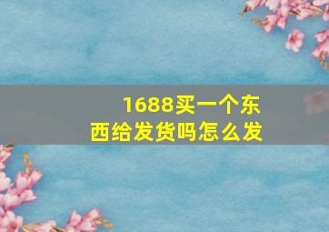 1688买一个东西给发货吗怎么发