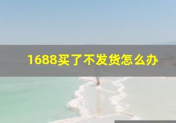 1688买了不发货怎么办