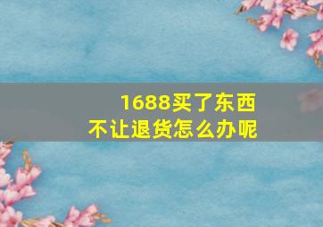 1688买了东西不让退货怎么办呢