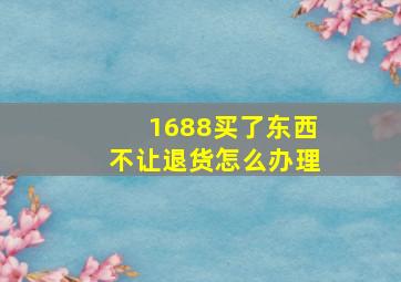 1688买了东西不让退货怎么办理