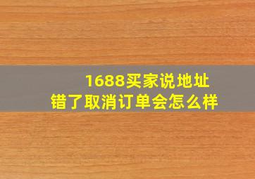 1688买家说地址错了取消订单会怎么样