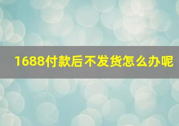 1688付款后不发货怎么办呢