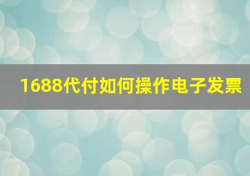 1688代付如何操作电子发票