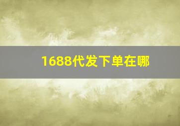 1688代发下单在哪