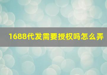 1688代发需要授权吗怎么弄