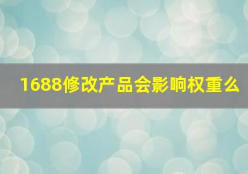 1688修改产品会影响权重么