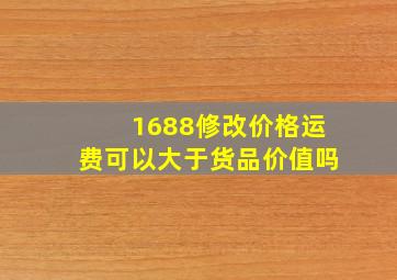 1688修改价格运费可以大于货品价值吗