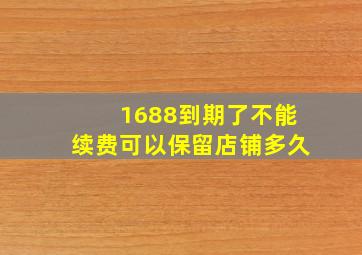 1688到期了不能续费可以保留店铺多久