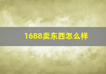 1688卖东西怎么样