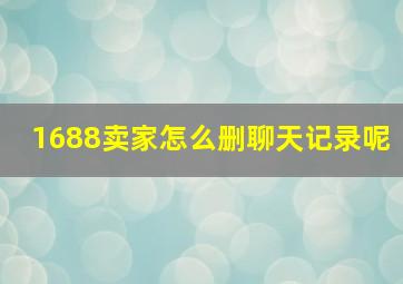 1688卖家怎么删聊天记录呢