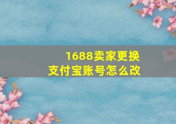 1688卖家更换支付宝账号怎么改